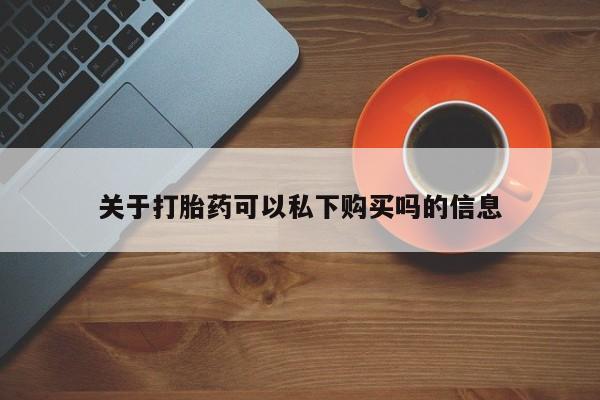 哪有私人卖打胎药的地方关于打胎药可以私下购买吗的信息