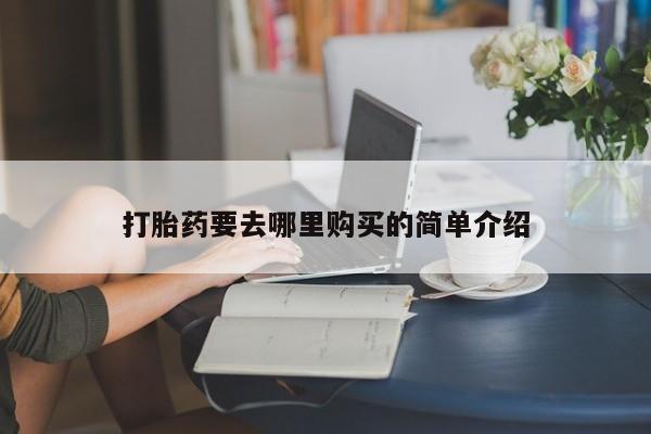 哪有私人卖打胎药的地方打胎药要去哪里购买的简单介绍