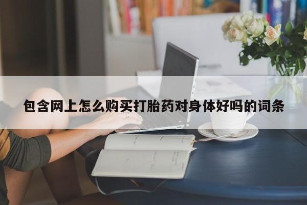 哪有私人卖打胎药的地方包含网上怎么购买打胎药对身体好吗的词条