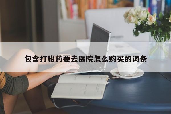 哪有私人卖打胎药的地方包含打胎药要去医院怎么购买的词条