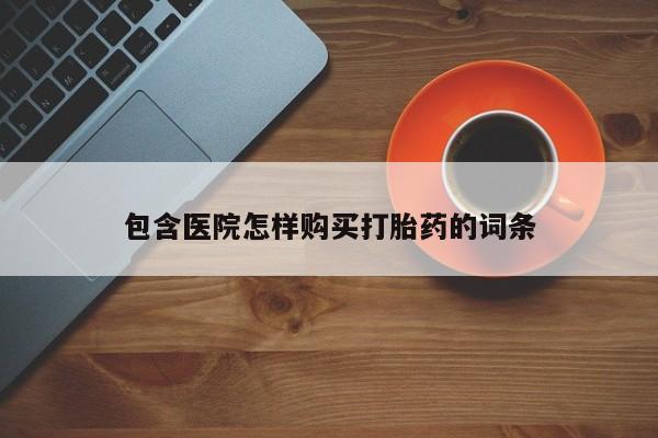 哪有私人卖打胎药的地方包含医院怎样购买打胎药的词条