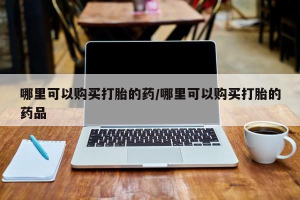 哪有私人卖打胎药的地方哪里可以购买打胎的药/哪里可以购买打胎的药品