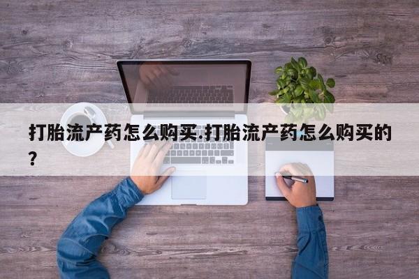 哪有私人卖打胎药的地方打胎流产药怎么购买.打胎流产药怎么购买的?