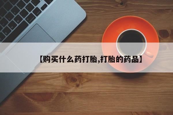 哪有私人卖打胎药的地方【购买什么药打胎,打胎的药品】