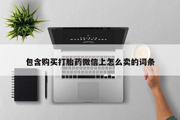 哪有私人卖打胎药的地方包含购买打胎药微信上怎么卖的词条