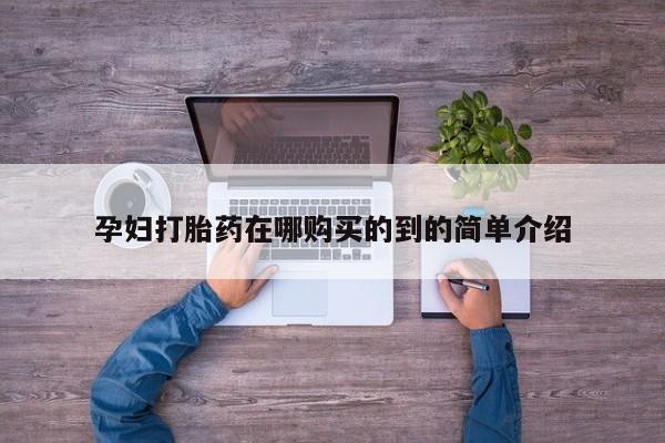哪有私人卖打胎药的地方孕妇打胎药在哪购买的到的简单介绍